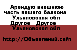 Арендую внешнюю часть вашего балкона - Ульяновская обл. Другое » Другое   . Ульяновская обл.